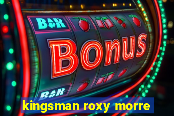 kingsman roxy morre