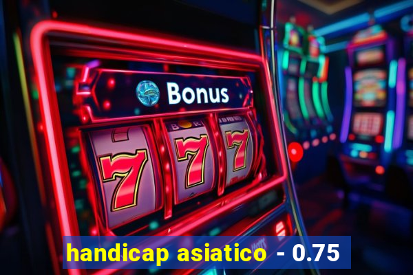 handicap asiatico - 0.75