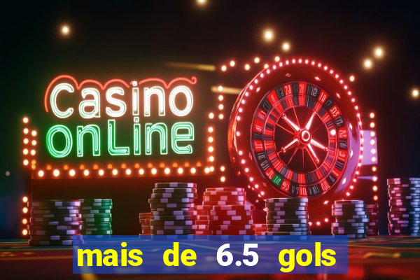 mais de 6.5 gols o que significa