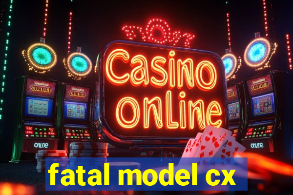 fatal model cx