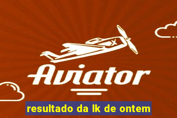 resultado da lk de ontem