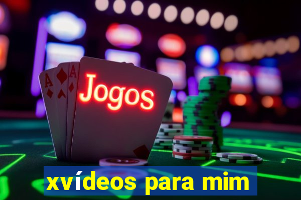 xvídeos para mim
