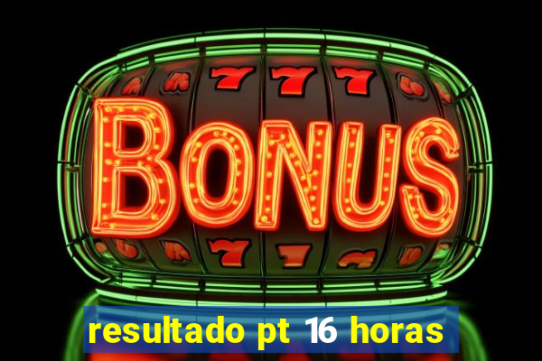 resultado pt 16 horas