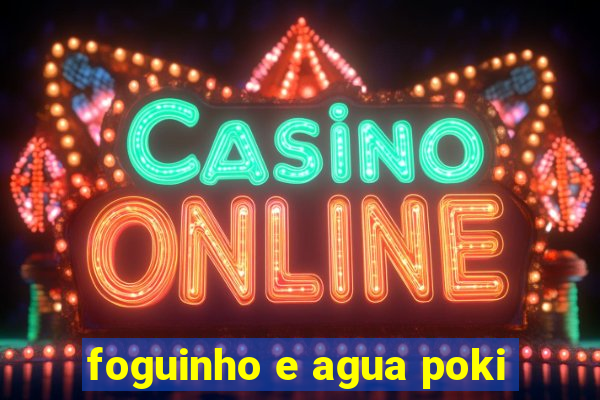 foguinho e agua poki