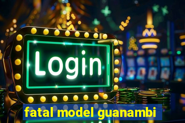 fatal model guanambi