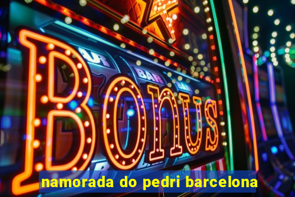 namorada do pedri barcelona