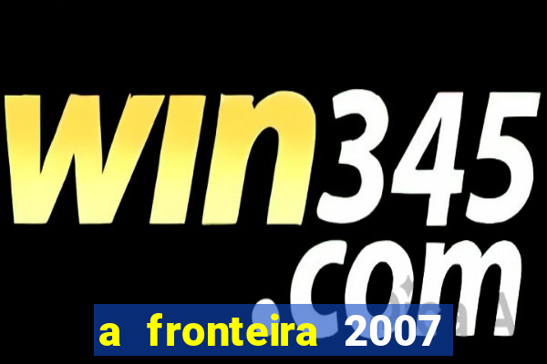 a fronteira 2007 filme completo dublado