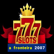 a fronteira 2007 filme completo dublado