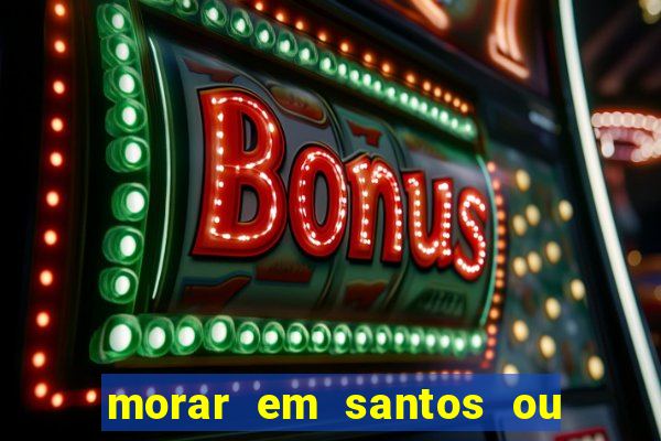 morar em santos ou praia grande