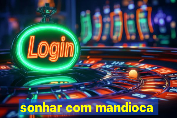 sonhar com mandioca