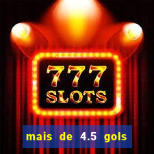 mais de 4.5 gols o que significa betano