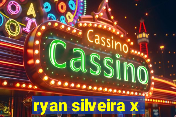 ryan silveira x