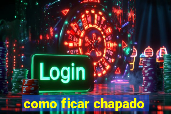 como ficar chapado