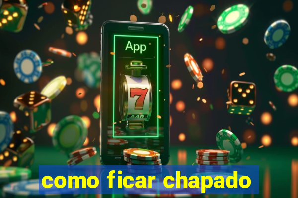 como ficar chapado