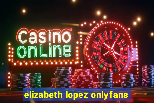 elizabeth lopez onlyfans