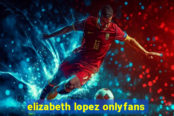 elizabeth lopez onlyfans
