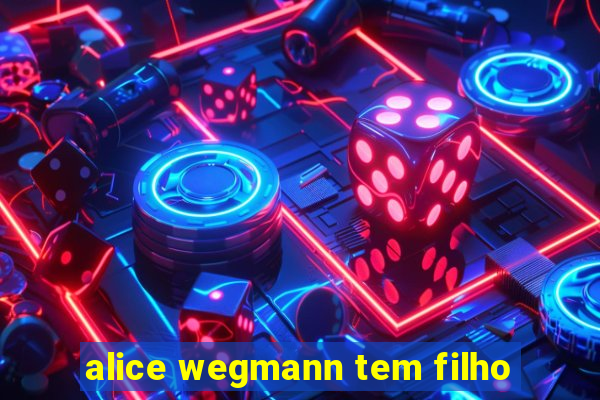 alice wegmann tem filho