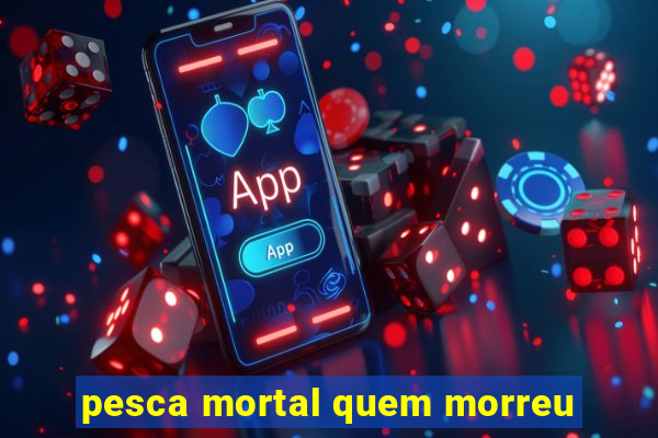 pesca mortal quem morreu