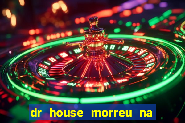 dr house morreu na vida real