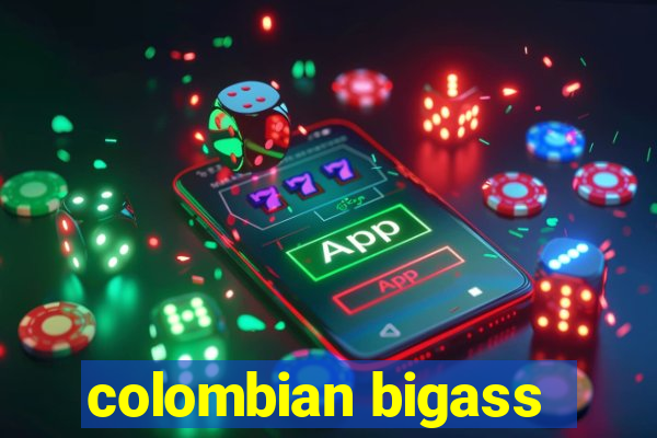 colombian bigass