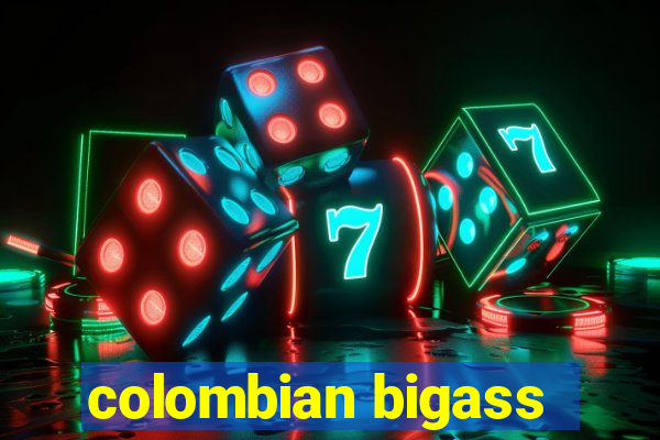 colombian bigass