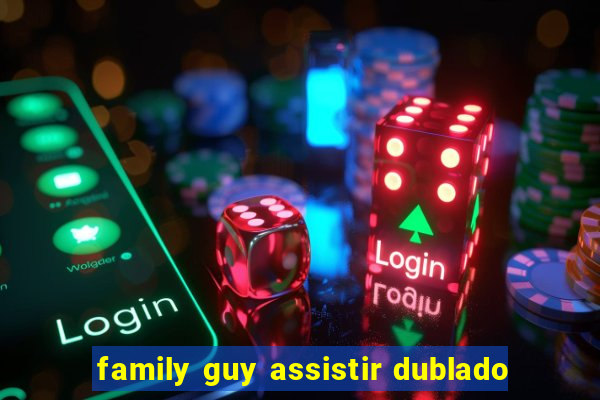 family guy assistir dublado