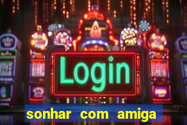 sonhar com amiga falsa jogo do bicho