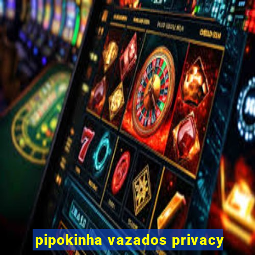 pipokinha vazados privacy