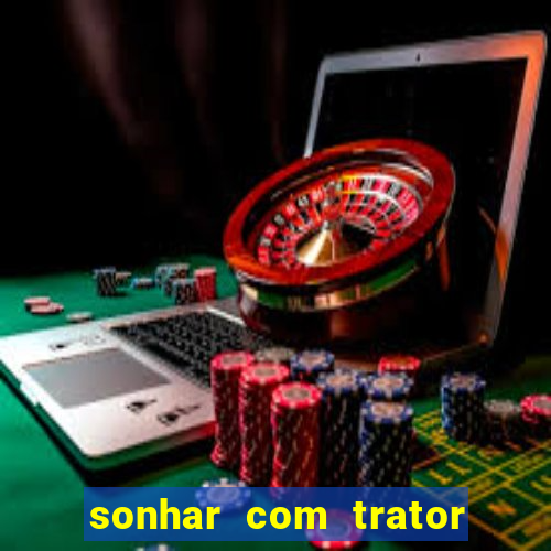 sonhar com trator jogo do bicho