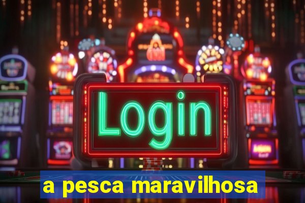 a pesca maravilhosa