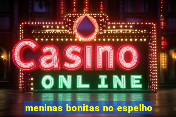 meninas bonitas no espelho
