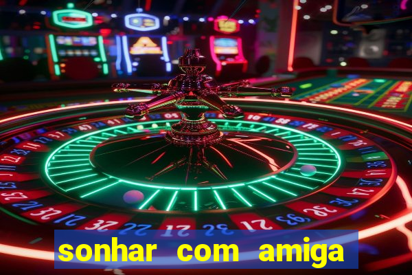 sonhar com amiga falsa no jogo do bicho