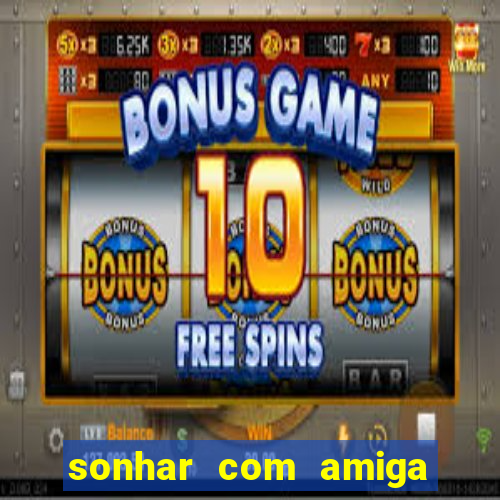sonhar com amiga falsa no jogo do bicho