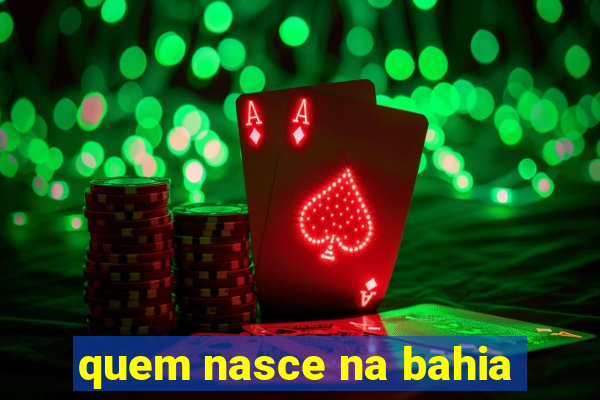 quem nasce na bahia