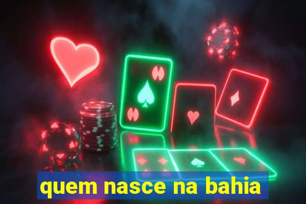 quem nasce na bahia
