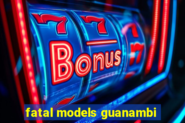 fatal models guanambi