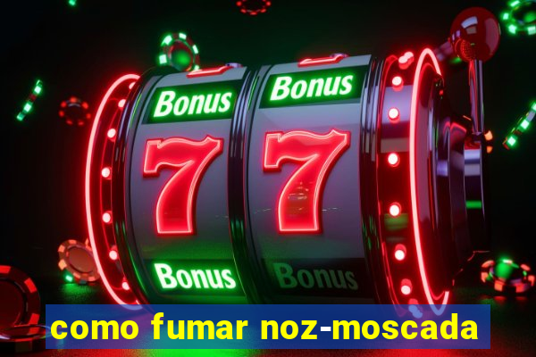 como fumar noz-moscada