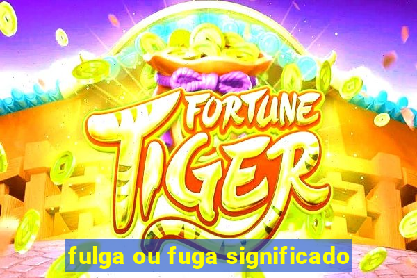 fulga ou fuga significado