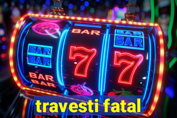 travesti fatal