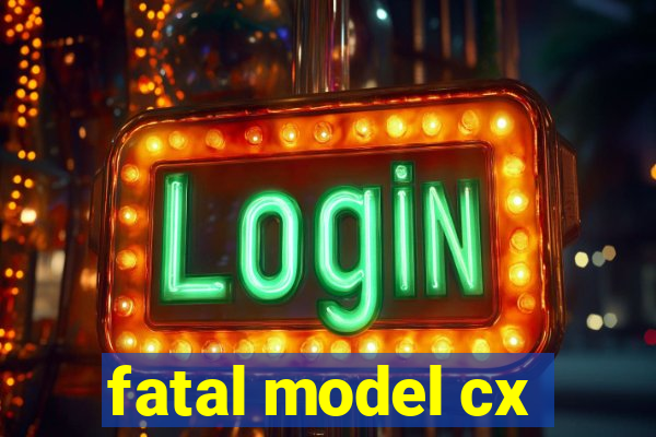 fatal model cx