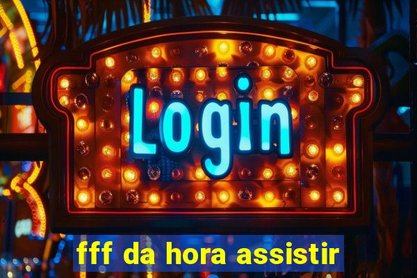 fff da hora assistir