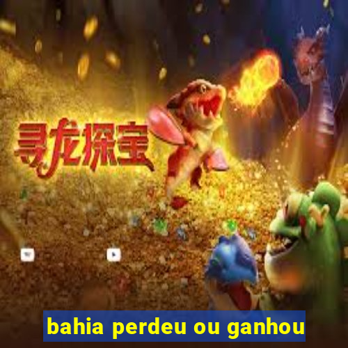 bahia perdeu ou ganhou