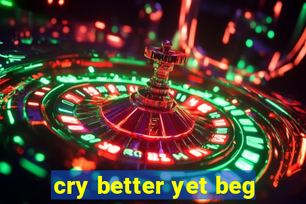 cry better yet beg