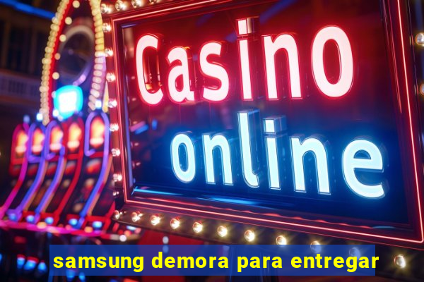 samsung demora para entregar