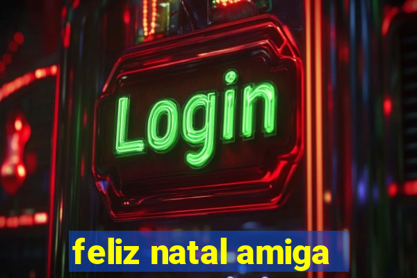 feliz natal amiga
