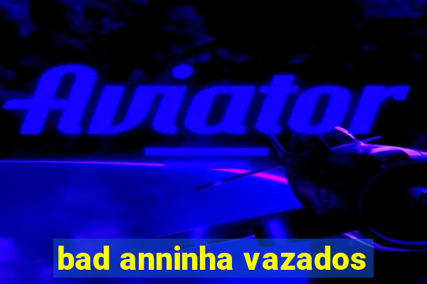 bad anninha vazados