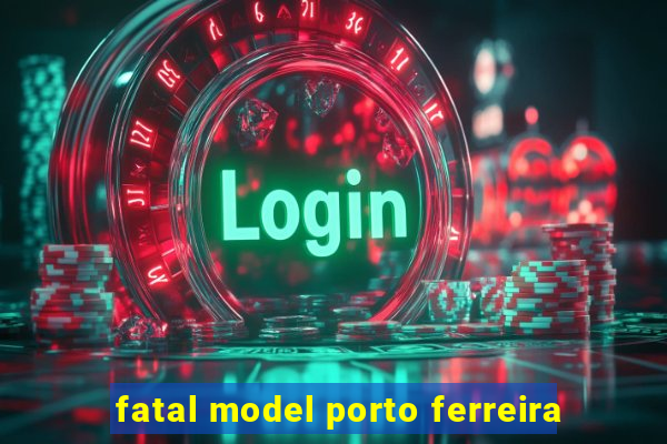 fatal model porto ferreira