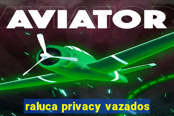 raluca privacy vazados