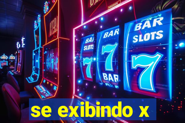 se exibindo x