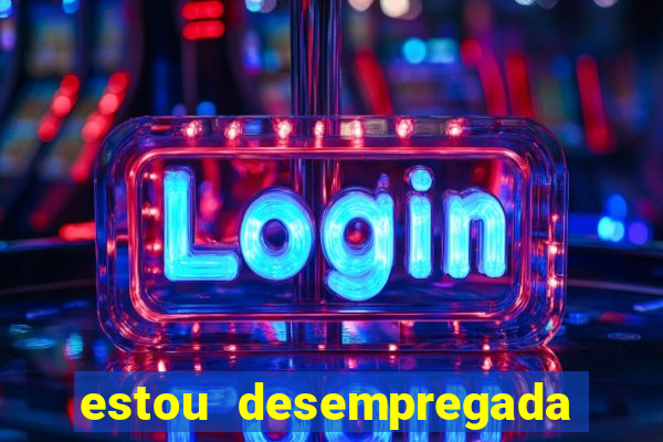estou desempregada o que fazer para ganhar dinheiro
